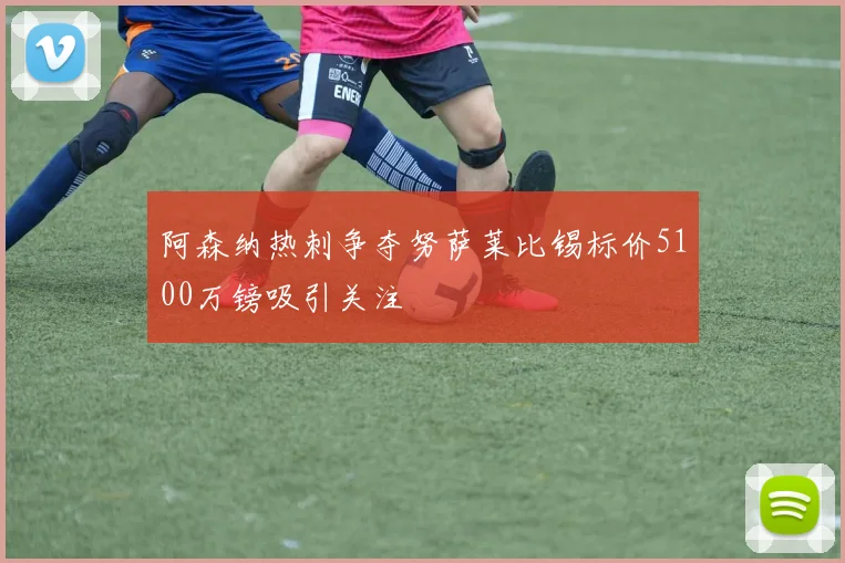 阿森纳热刺争夺努萨莱比锡标价5100万镑吸引关注