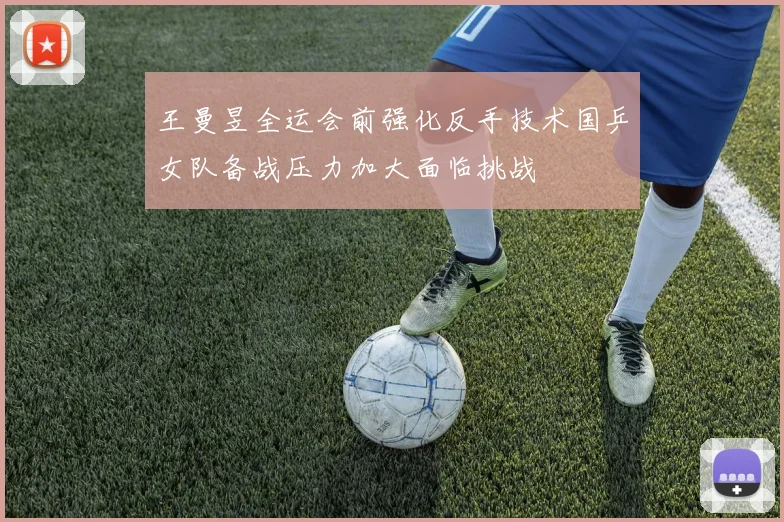 王曼昱全运会前强化反手技术国乒女队备战压力加大面临挑战