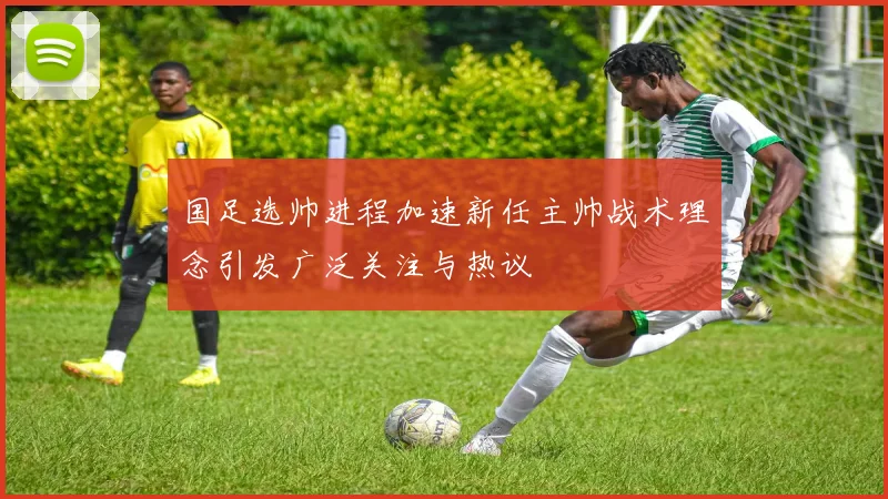 国足选帅进程加速新任主帅战术理念引发广泛关注与热议