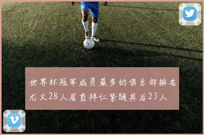 世界杯冠军成员最多的俱乐部排名尤文28人居首拜仁紧随其后23人