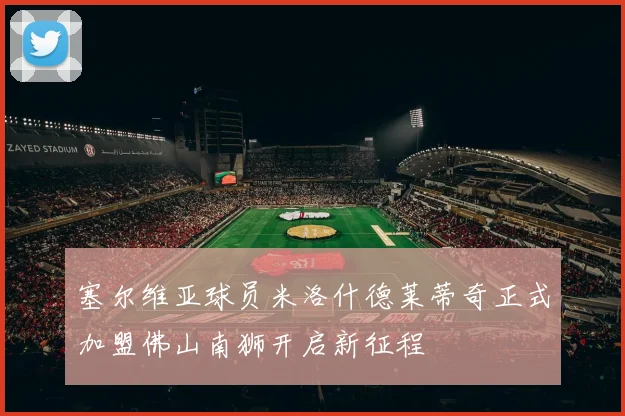 塞尔维亚球员米洛什德莱蒂奇正式加盟佛山南狮开启新征程