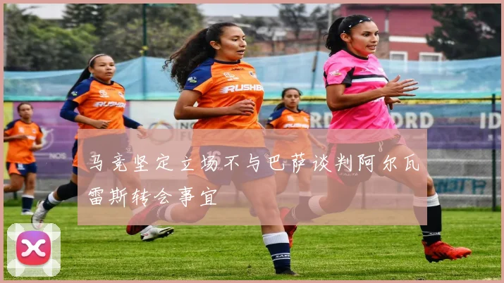 马竞坚定立场不与巴萨谈判阿尔瓦雷斯转会事宜