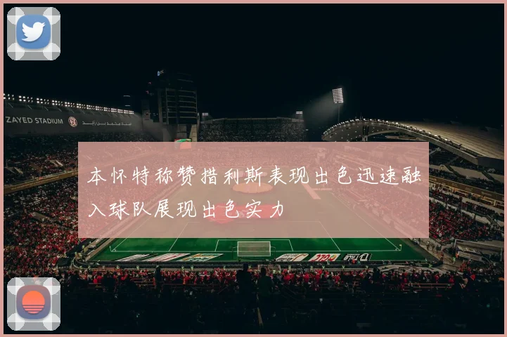 本怀特称赞措利斯表现出色迅速融入球队展现出色实力
