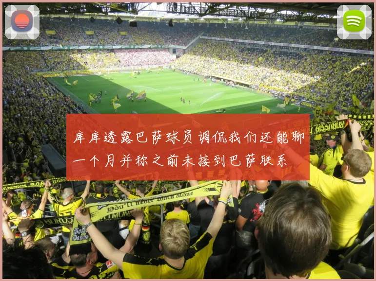 库库透露巴萨球员调侃我们还能聊一个月并称之前未接到巴萨联系