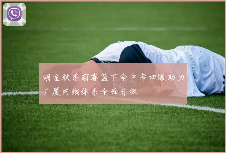 胡金秋季前赛篮下命中率回暖助力广厦内线体系全面升级