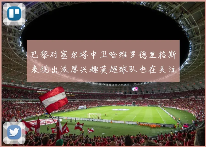 巴黎对塞尔塔中卫哈维罗德里格斯表现出浓厚兴趣英超球队也在关注他