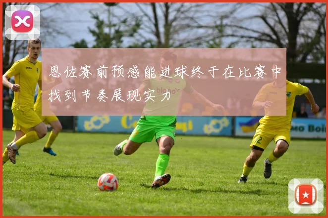 恩佐赛前预感能进球终于在比赛中找到节奏展现实力