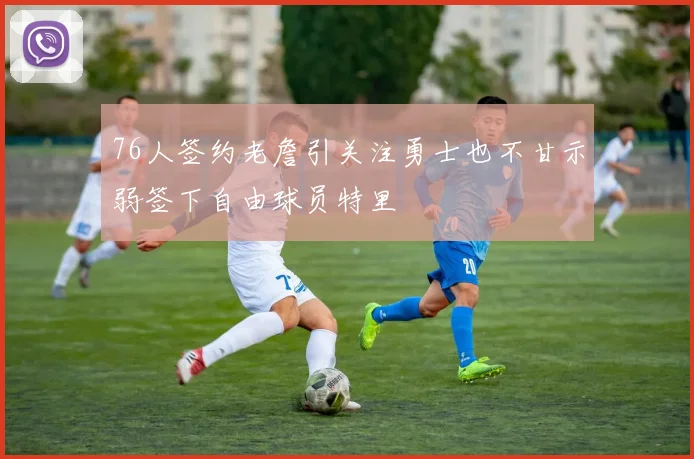 76人签约老詹引关注勇士也不甘示弱签下自由球员特里