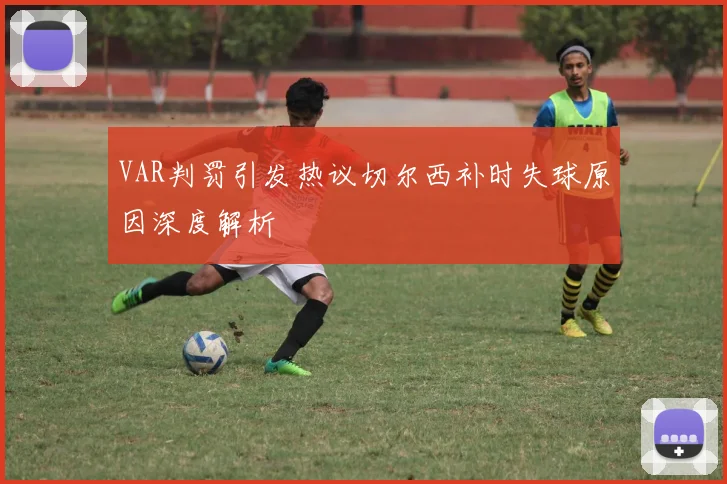 VAR判罚引发热议切尔西补时失球原因深度解析