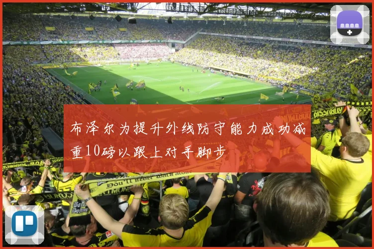 布泽尔为提升外线防守能力成功减重10磅以跟上对手脚步