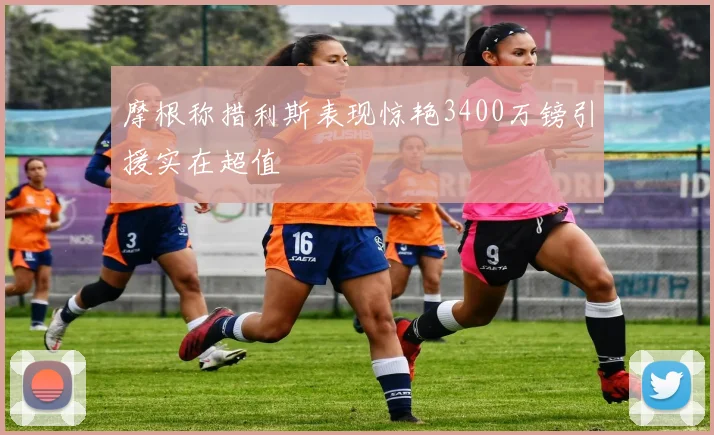 摩根称措利斯表现惊艳3400万镑引援实在超值