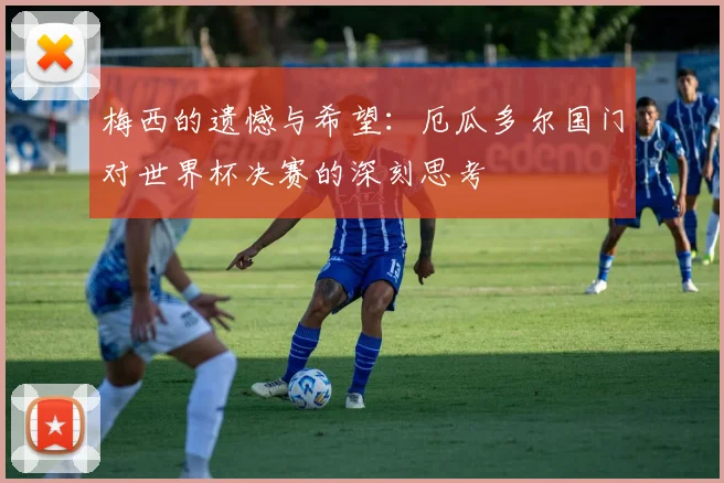 梅西的遗憾与希望：厄瓜多尔国门对世界杯决赛的深刻思考