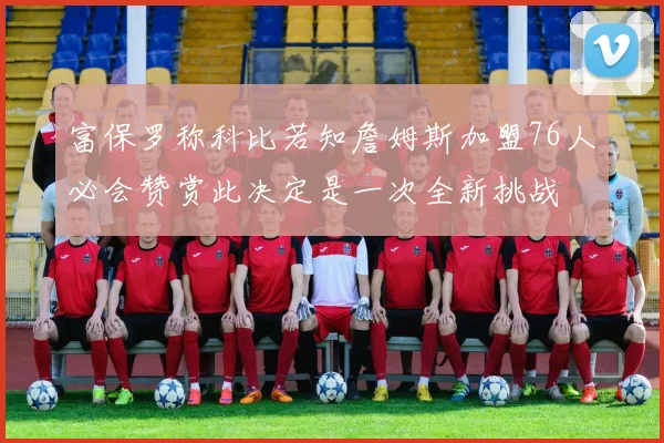 富保罗称科比若知詹姆斯加盟76人必会赞赏此决定是一次全新挑战